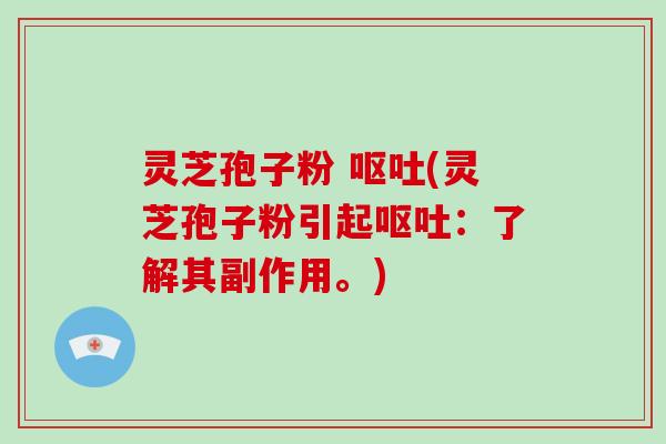 灵芝孢子粉 呕吐(灵芝孢子粉引起呕吐：了解其副作用。)