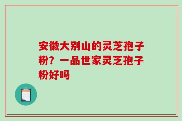 安徽大别山的灵芝孢子粉？一品世家灵芝孢子粉好吗