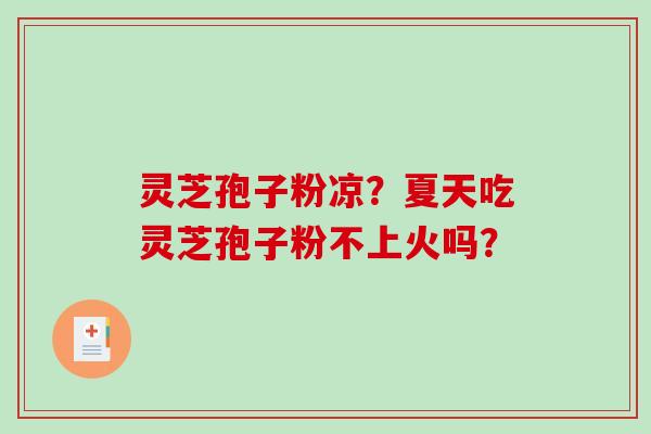 灵芝孢子粉凉？夏天吃灵芝孢子粉不上火吗？