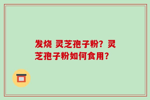 发烧 灵芝孢子粉？灵芝孢子粉如何食用？