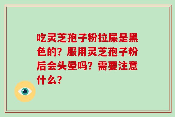 吃灵芝孢子粉拉屎是黑色的？服用灵芝孢子粉后会头晕吗？需要注意什么？