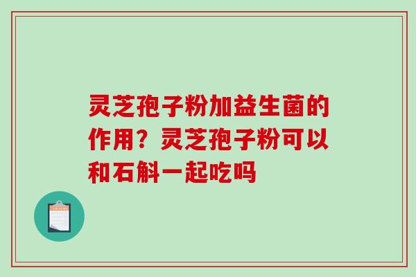 灵芝孢子粉加益生菌的作用？灵芝孢子粉可以和石斛一起吃吗