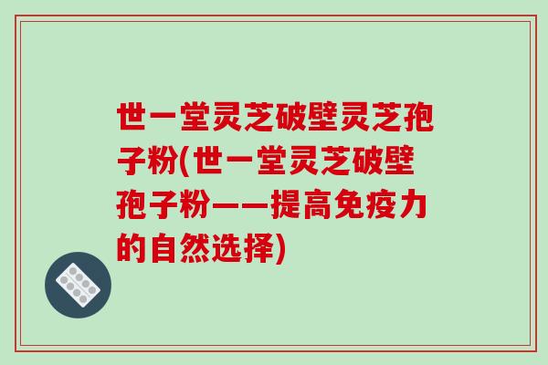 世一堂灵芝破壁灵芝孢子粉(世一堂灵芝破壁孢子粉——提高免疫力的自然选择)
