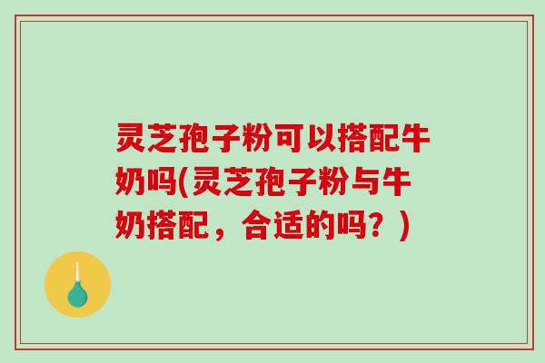 灵芝孢子粉可以搭配牛奶吗(灵芝孢子粉与牛奶搭配，合适的吗？)