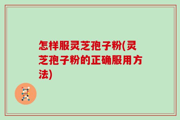 怎样服灵芝孢子粉(灵芝孢子粉的正确服用方法)
