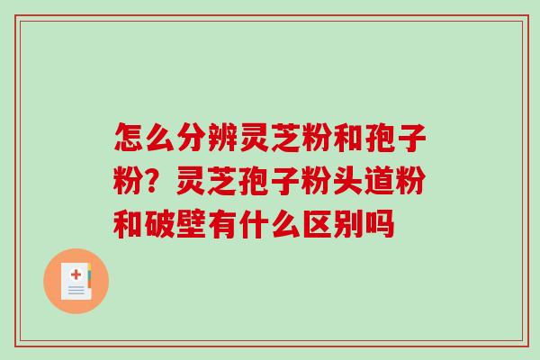 怎么分辨灵芝粉和孢子粉？灵芝孢子粉头道粉和破壁有什么区别吗