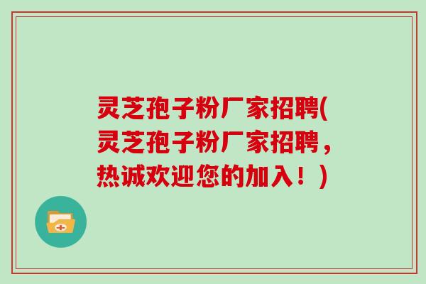 灵芝孢子粉厂家招聘(灵芝孢子粉厂家招聘，热诚欢迎您的加入！)
