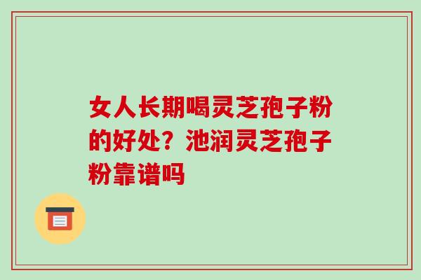 女人长期喝灵芝孢子粉的好处？池润灵芝孢子粉靠谱吗