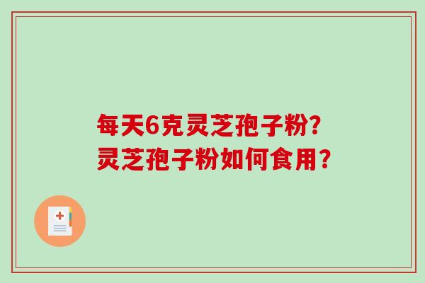 每天6克灵芝孢子粉？灵芝孢子粉如何食用？