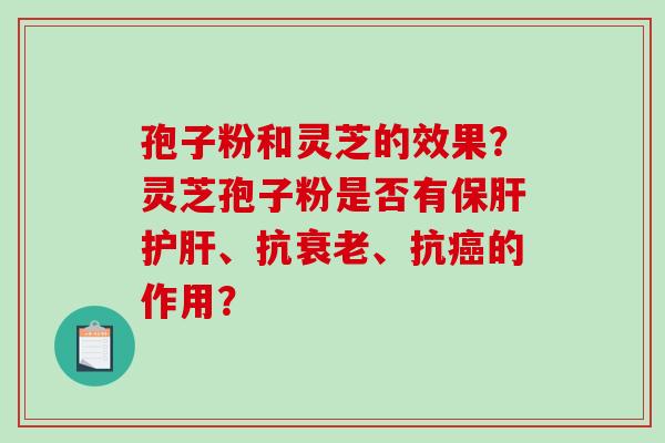孢子粉和灵芝的效果？灵芝孢子粉是否有保肝护肝、抗衰老、抗癌的作用？