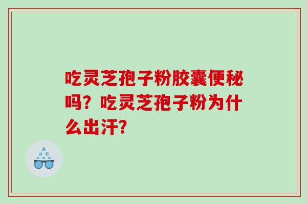 吃灵芝孢子粉胶囊便秘吗？吃灵芝孢子粉为什么出汗？