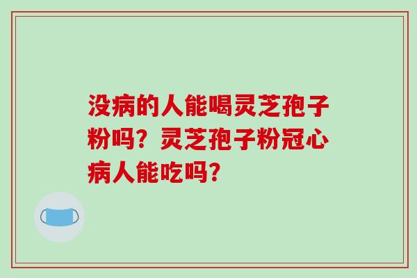 没病的人能喝灵芝孢子粉吗？灵芝孢子粉冠心病人能吃吗？