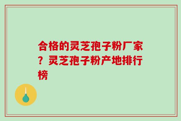 合格的灵芝孢子粉厂家？灵芝孢子粉产地排行榜