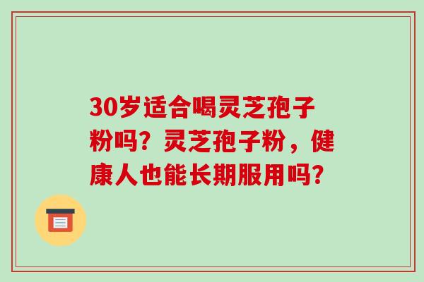 30岁适合喝灵芝孢子粉吗？灵芝孢子粉，健康人也能长期服用吗？