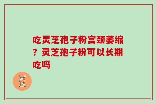 吃灵芝孢子粉宫颈萎缩？灵芝孢子粉可以长期吃吗