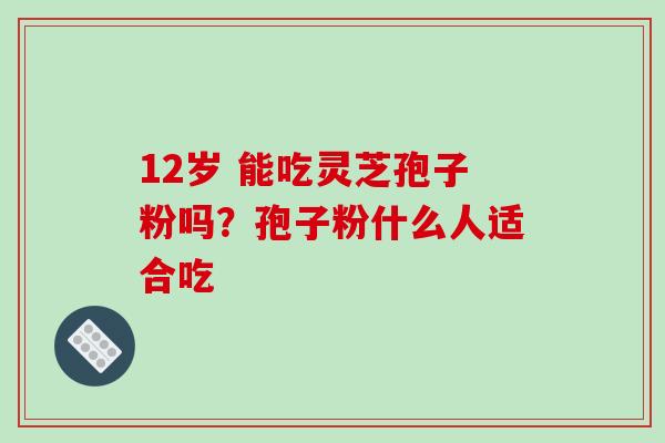 12岁 能吃灵芝孢子粉吗？孢子粉什么人适合吃