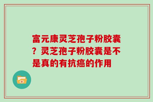 富元康灵芝孢子粉胶囊？灵芝孢子粉胶囊是不是真的有抗的作用