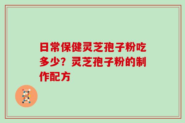 日常保健灵芝孢子粉吃多少？灵芝孢子粉的制作配方