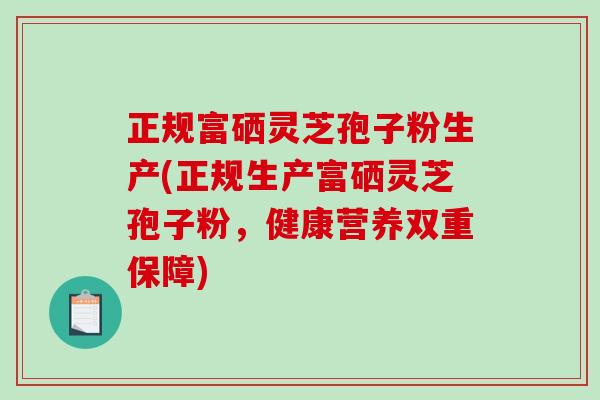 正规富硒灵芝孢子粉生产(正规生产富硒灵芝孢子粉，健康营养双重保障)