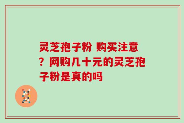 灵芝孢子粉 购买注意？网购几十元的灵芝孢子粉是真的吗