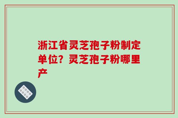 浙江省灵芝孢子粉制定单位？灵芝孢子粉哪里产