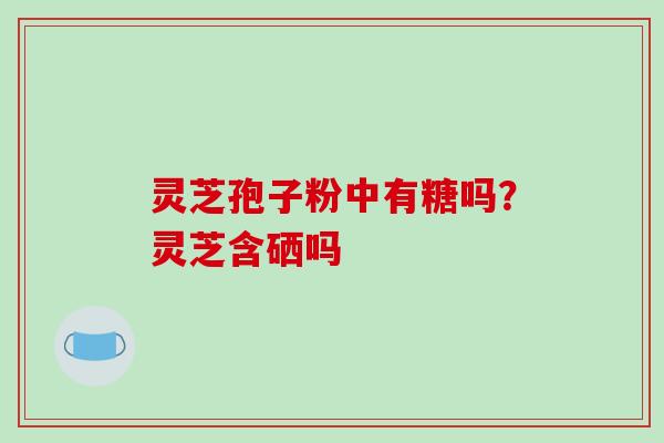 灵芝孢子粉中有糖吗？灵芝含硒吗