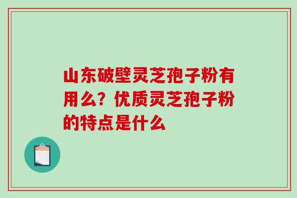 山东破壁灵芝孢子粉有用么？优质灵芝孢子粉的特点是什么