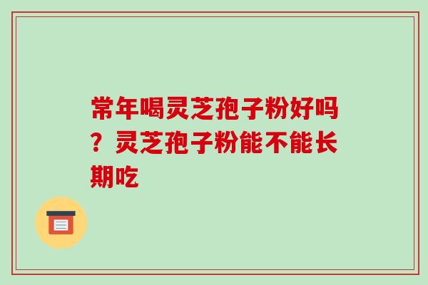 常年喝灵芝孢子粉好吗？灵芝孢子粉能不能长期吃