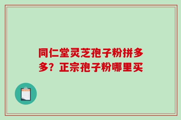 同仁堂灵芝孢子粉拼多多？正宗孢子粉哪里买