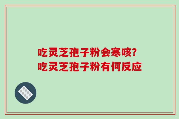 吃灵芝孢子粉会寒咳？吃灵芝孢子粉有何反应