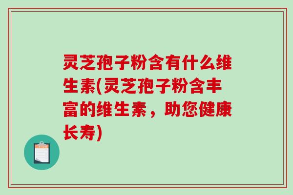灵芝孢子粉含有什么维生素(灵芝孢子粉含丰富的维生素，助您健康长寿)