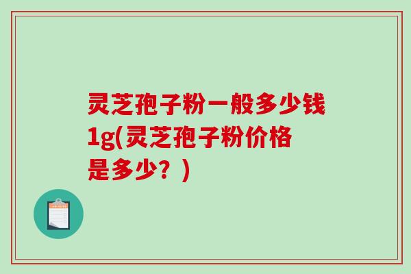 灵芝孢子粉一般多少钱1g(灵芝孢子粉价格是多少？)