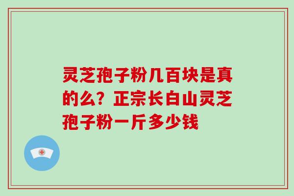 灵芝孢子粉几百块是真的么？正宗长白山灵芝孢子粉一斤多少钱