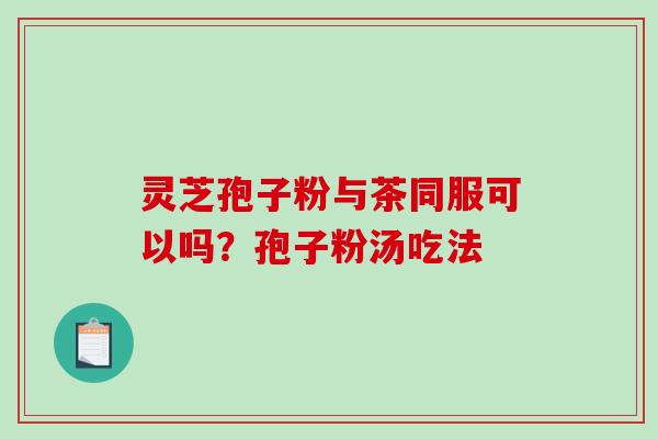 灵芝孢子粉与茶同服可以吗？孢子粉汤吃法