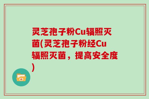 灵芝孢子粉Cu辐照灭菌(灵芝孢子粉经Cu辐照灭菌，提高安全度)
