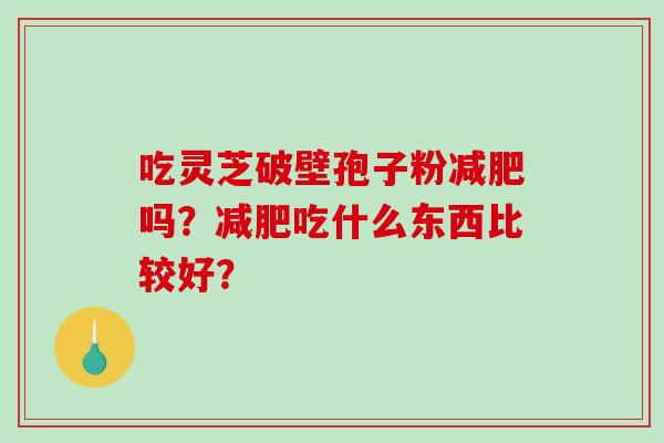 吃灵芝破壁孢子粉减肥吗？减肥吃什么东西比较好？