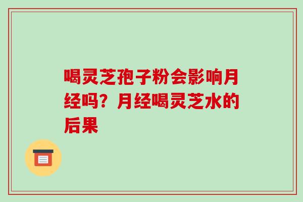 喝灵芝孢子粉会影响月经吗？月经喝灵芝水的后果