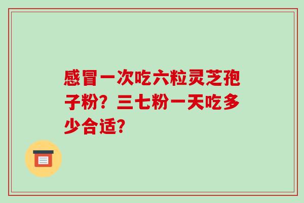 感冒一次吃六粒灵芝孢子粉？三七粉一天吃多少合适？
