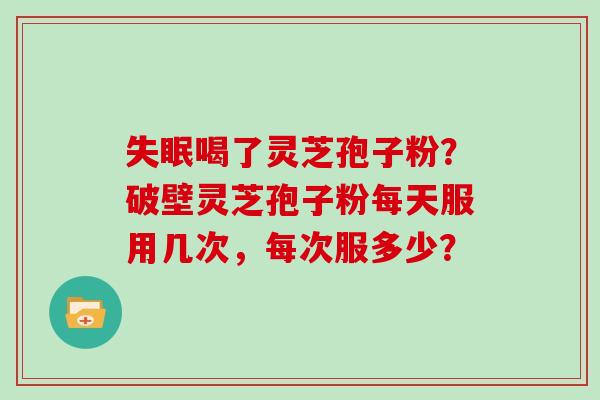 失眠喝了灵芝孢子粉？破壁灵芝孢子粉每天服用几次，每次服多少？