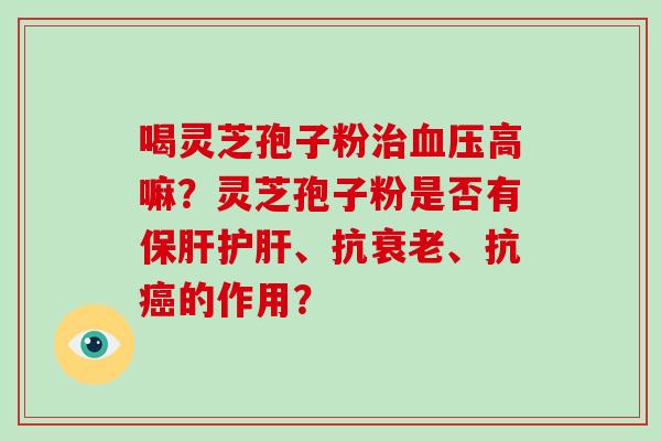 喝灵芝孢子粉治血压高嘛？灵芝孢子粉是否有保肝护肝、抗衰老、抗癌的作用？