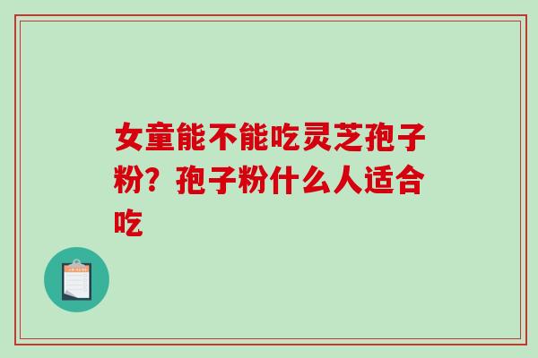 女童能不能吃灵芝孢子粉？孢子粉什么人适合吃