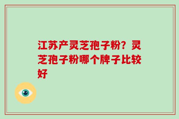 江苏产灵芝孢子粉？灵芝孢子粉哪个牌子比较好