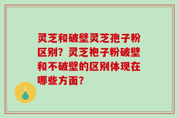 灵芝和破壁灵芝孢子粉区别？灵芝袍子粉破壁和不破壁的区别体现在哪些方面？