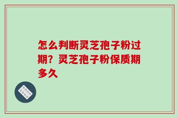怎么判断灵芝孢子粉过期？灵芝孢子粉保质期多久