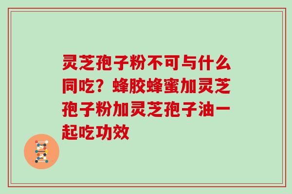 灵芝孢子粉不可与什么同吃？蜂胶蜂蜜加灵芝孢子粉加灵芝孢子油一起吃功效