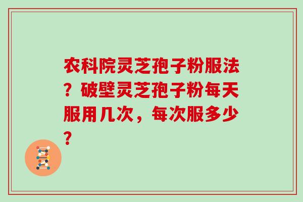 农科院灵芝孢子粉服法？破壁灵芝孢子粉每天服用几次，每次服多少？