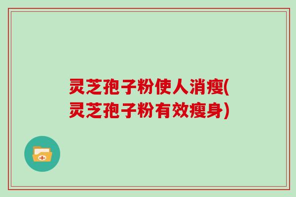 灵芝孢子粉使人消瘦(灵芝孢子粉有效瘦身)