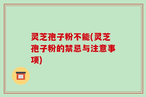 灵芝孢子粉不能(灵芝孢子粉的禁忌与注意事项)