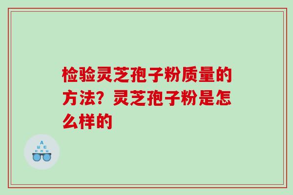 检验灵芝孢子粉质量的方法？灵芝孢子粉是怎么样的
