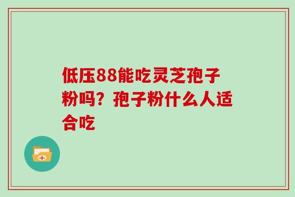 低压88能吃灵芝孢子粉吗？孢子粉什么人适合吃